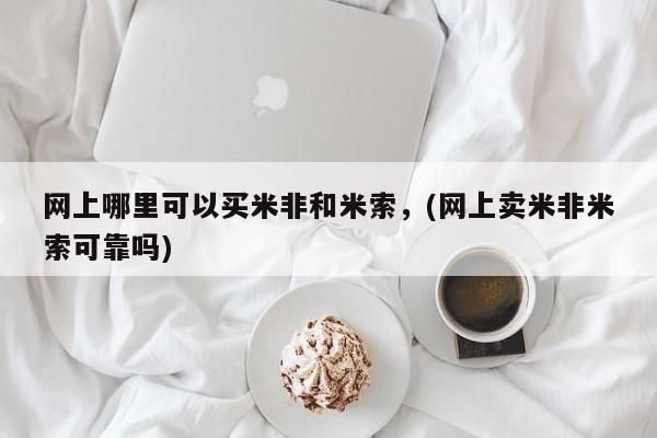 米非司酮打胎药官网网上哪里可以买米非和米索，(网上卖米非米索可靠吗)