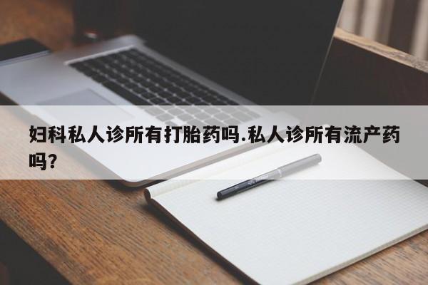 米非司酮打胎药官网妇科私人诊所有打胎药吗.私人诊所有流产药吗？