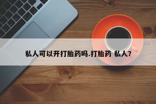 米非司酮打胎药官网私人可以开打胎药吗.打胎药 私人？