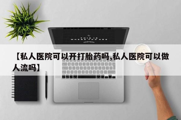 米非司酮打胎药官网【私人医院可以开打胎药吗,私人医院可以做人流吗】