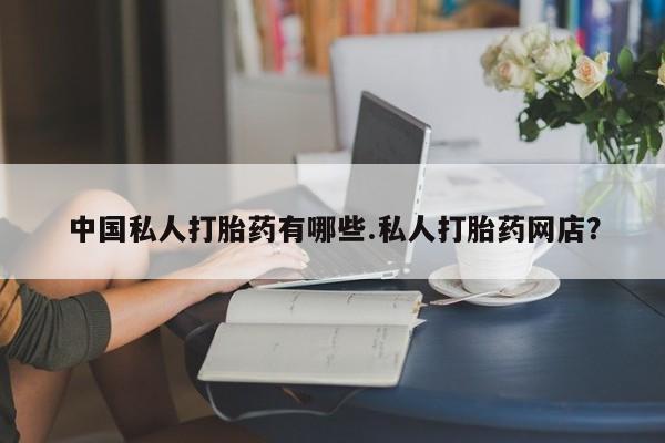 米非司酮打胎药官网中国私人打胎药有哪些.私人打胎药网店？