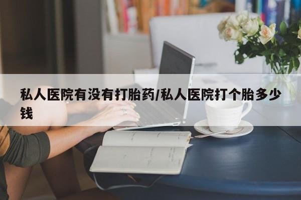 米非司酮打胎药官网私人医院有没有打胎药/私人医院打个胎多少钱