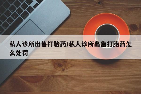 米非司酮打胎药官网私人诊所出售打胎药/私人诊所出售打胎药怎么处罚