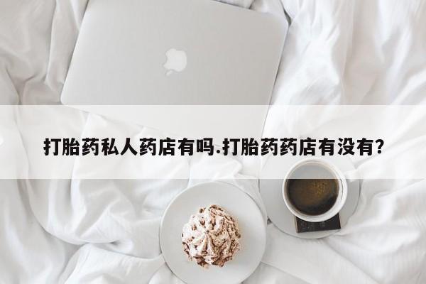 米非司酮打胎药官网打胎药私人药店有吗.打胎药药店有没有？