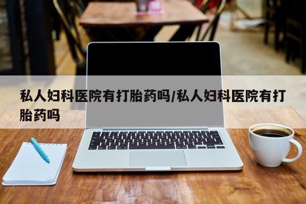 米非司酮打胎药官网私人妇科医院有打胎药吗/私人妇科医院有打胎药吗