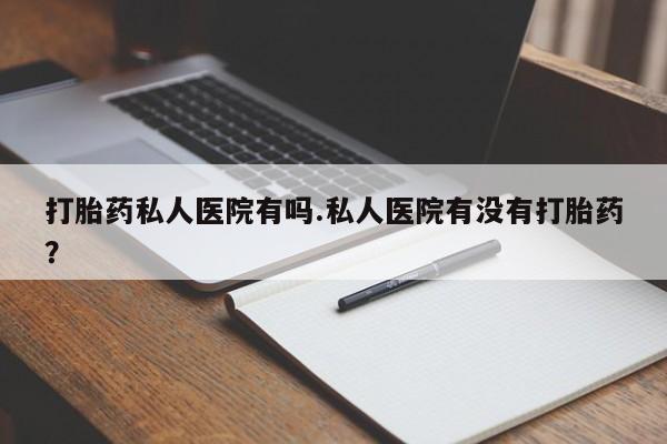 米非司酮打胎药官网打胎药私人医院有吗.私人医院有没有打胎药？