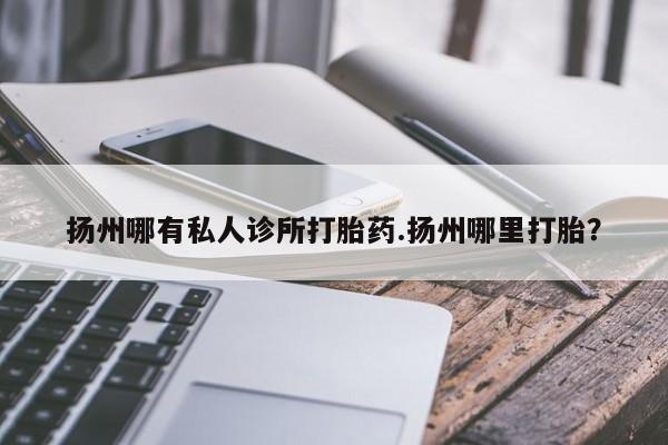米非司酮打胎药官网扬州哪有私人诊所打胎药.扬州哪里打胎？