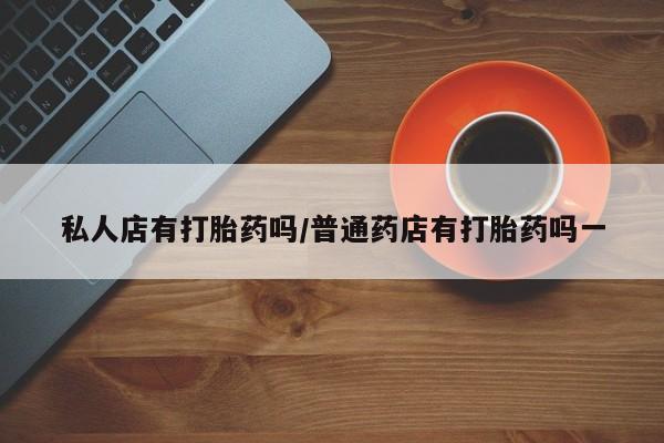 米非司酮打胎药官网私人店有打胎药吗/普通药店有打胎药吗一