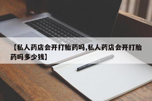 米非司酮打胎药官网【私人药店会开打胎药吗,私人药店会开打胎药吗多少钱】