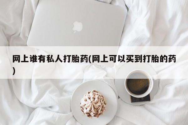 米非司酮打胎药官网网上谁有私人打胎药(网上可以买到打胎的药)