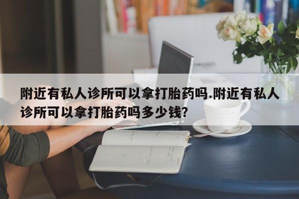 米非司酮打胎药官网附近有私人诊所可以拿打胎药吗.附近有私人诊所可以拿打胎药吗多少钱？