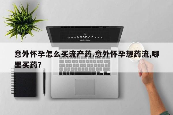 米非司酮打胎药官网意外怀孕怎么买流产药.意外怀孕想药流,哪里买药？