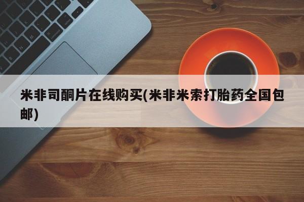 米非司酮打胎药官网米非司酮片在线购买(米非米索打胎药全国包邮)