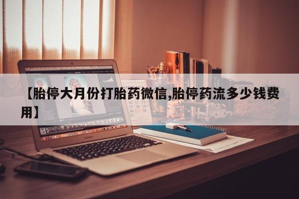 米非司酮打胎药官网【胎停大月份打胎药微信,胎停药流多少钱费用】