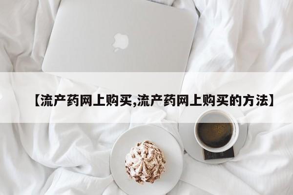 米非司酮打胎药官网【流产药网上购买,流产药网上购买的方法】