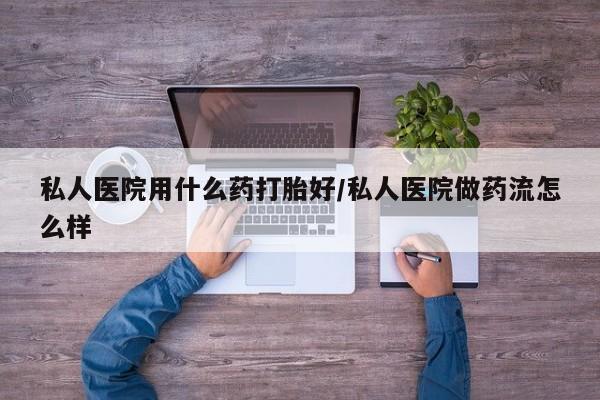 米非司酮打胎药官网私人医院用什么药打胎好/私人医院做药流怎么样
