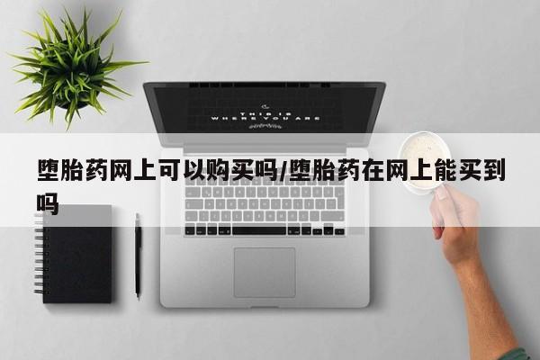 米非司酮打胎药官网堕胎药网上可以购买吗/堕胎药在网上能买到吗