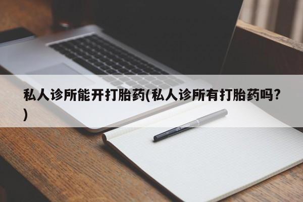 米非司酮打胎药官网私人诊所能开打胎药(私人诊所有打胎药吗?)