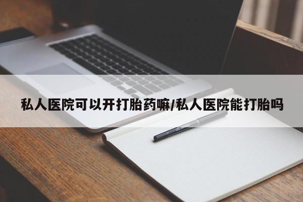 米非司酮打胎药官网私人医院可以开打胎药嘛/私人医院能打胎吗