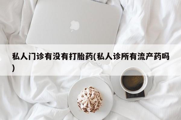 米非司酮打胎药官网私人门诊有没有打胎药(私人诊所有流产药吗)