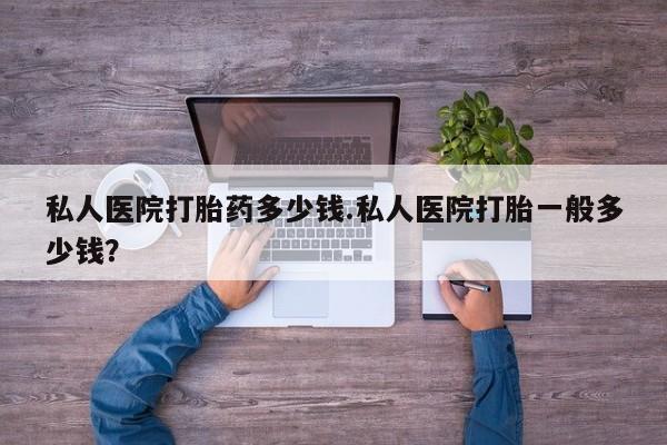 米非司酮打胎药官网私人医院打胎药多少钱.私人医院打胎一般多少钱？