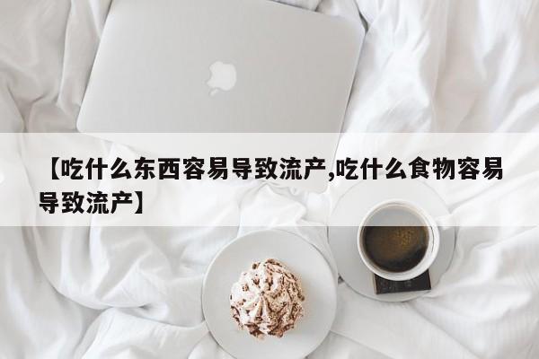 米非司酮打胎药官网【吃什么东西容易导致流产,吃什么食物容易导致流产】