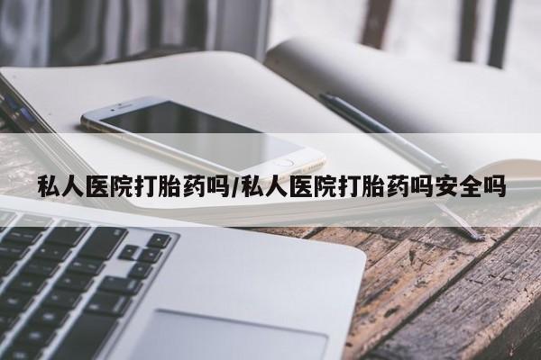 米非司酮打胎药官网私人医院打胎药吗/私人医院打胎药吗安全吗