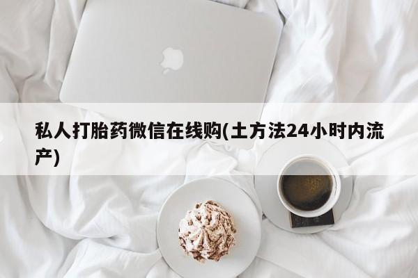 米非司酮打胎药官网私人打胎药微信在线购(土方法24小时内流产)