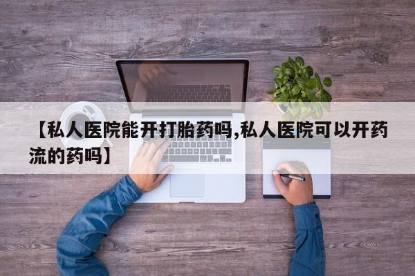 米非司酮打胎药官网【私人医院能开打胎药吗,私人医院可以开药流的药吗】