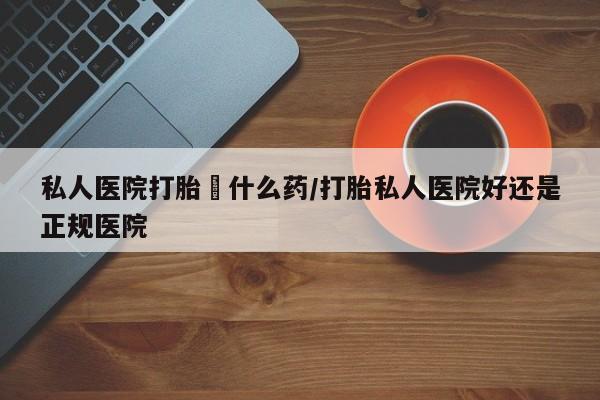 米非司酮打胎药官网私人医院打胎給什么药/打胎私人医院好还是正规医院