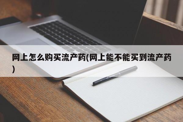 米非司酮打胎药官网网上怎么购买流产药(网上能不能买到流产药)