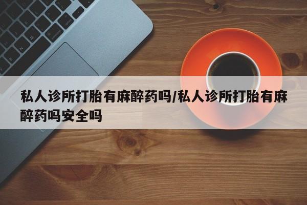 米非司酮打胎药官网私人诊所打胎有麻醉药吗/私人诊所打胎有麻醉药吗安全吗