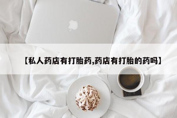 米非司酮打胎药官网【私人药店有打胎药,药店有打胎的药吗】