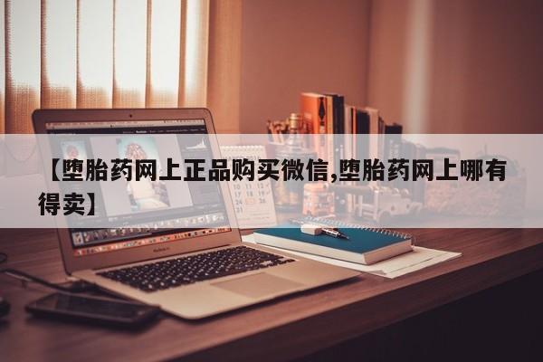 米非司酮打胎药官网【堕胎药网上正品购买微信,堕胎药网上哪有得卖】