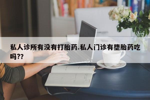 米非司酮打胎药官网私人诊所有没有打胎药.私人门诊有堕胎药吃吗?？