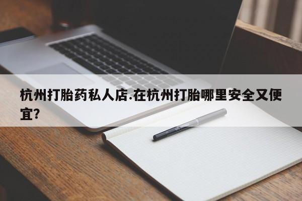 米非司酮打胎药官网杭州打胎药私人店.在杭州打胎哪里安全又便宜？